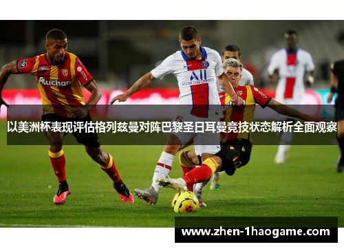 以美洲杯表现评估格列兹曼对阵巴黎圣日耳曼竞技状态解析全面观察 以美洲杯表现评估格列兹曼对阵巴黎圣日耳曼竞技状态解析全面观察