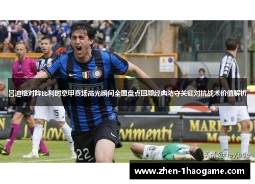 吕迪格对阵比利时意甲赛场高光瞬间全面盘点回顾经典防守关键对抗战术价值解析