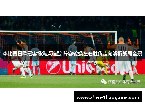 本比赛日欧冠客场焦点追踪 阵容轮换左右胜负走向解析战局全景