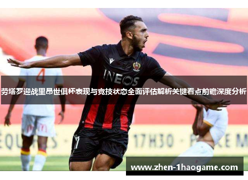 劳塔罗迎战里昂世俱杯表现与竞技状态全面评估解析关键看点前瞻深度分析 劳塔罗迎战里昂世俱杯表现与竞技状态全面评估解析关键看点前瞻深度分析