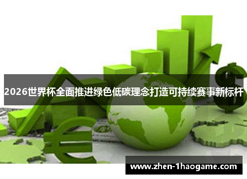 2026世界杯全面推进绿色低碳理念打造可持续赛事新标杆
