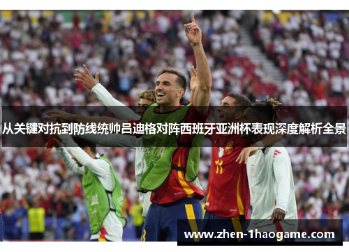 从关键对抗到防线统帅吕迪格对阵西班牙亚洲杯表现深度解析全景 从关键对抗到防线统帅吕迪格对阵西班牙亚洲杯表现深度解析全景