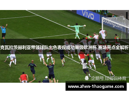 克瓦拉茨赫利亚带领球队出色表现成功晋级欧洲杯 赛场亮点全解析 克瓦拉茨赫利亚带领球队出色表现成功晋级欧洲杯 赛场亮点全解析