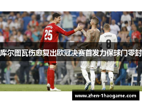 库尔图瓦伤愈复出欧冠决赛首发力保球门零封 库尔图瓦伤愈复出欧冠决赛首发力保球门零封