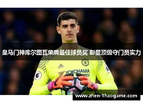 皇马门神库尔图瓦荣膺最佳球员奖 彰显顶级守门员实力 皇马门神库尔图瓦荣膺最佳球员奖 彰显顶级守门员实力