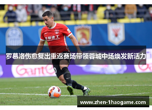 罗慕洛伤愈复出重返赛场带领蓉城中场焕发新活力