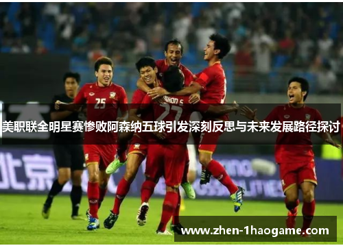 美职联全明星赛惨败阿森纳五球引发深刻反思与未来发展路径探讨 美职联全明星赛惨败阿森纳五球引发深刻反思与未来发展路径探讨