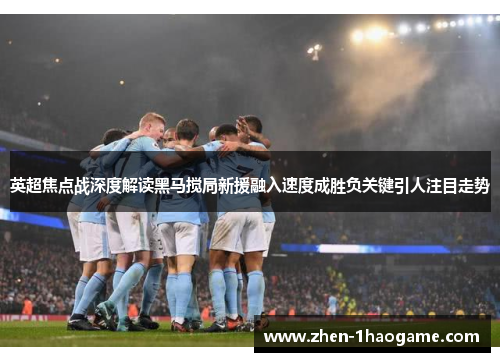 英超焦点战深度解读黑马搅局新援融入速度成胜负关键引人注目走势 英超焦点战深度解读黑马搅局新援融入速度成胜负关键引人注目走势