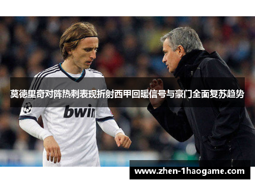 莫德里奇对阵热刺表现折射西甲回暖信号与豪门全面复苏趋势 莫德里奇对阵热刺表现折射西甲回暖信号与豪门全面复苏趋势