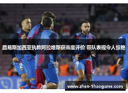 路易斯加西亚执教阿拉维斯获高度评价 带队表现令人惊艳 路易斯加西亚执教阿拉维斯获高度评价 带队表现令人惊艳