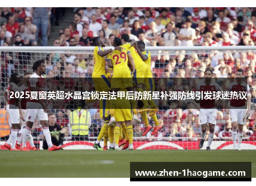 2025夏窗英超水晶宫锁定法甲后防新星补强防线引发球迷热议