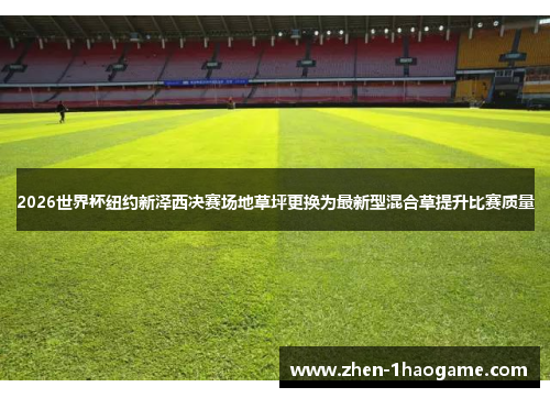 2026世界杯纽约新泽西决赛场地草坪更换为最新型混合草提升比赛质量