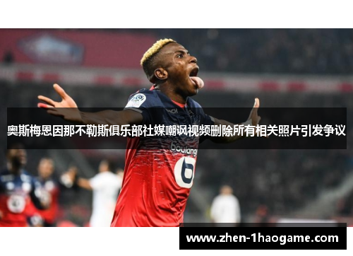 奥斯梅恩因那不勒斯俱乐部社媒嘲讽视频删除所有相关照片引发争议