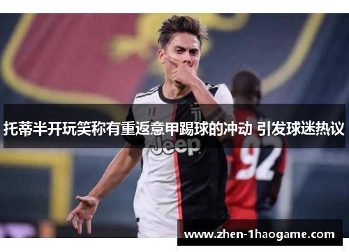 托蒂半开玩笑称有重返意甲踢球的冲动 引发球迷热议
