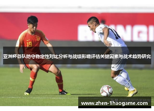 亚洲杯各队防守稳定性对比分析与战绩影响评估关键因素与战术趋势研究 亚洲杯各队防守稳定性对比分析与战绩影响评估关键因素与战术趋势研究