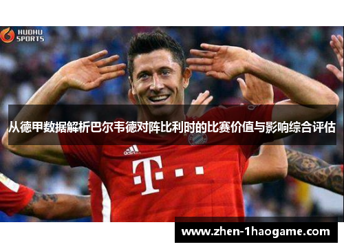 从德甲数据解析巴尔韦德对阵比利时的比赛价值与影响综合评估