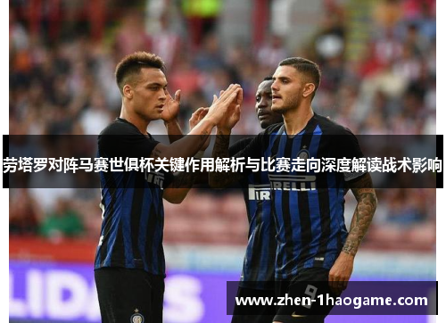 劳塔罗对阵马赛世俱杯关键作用解析与比赛走向深度解读战术影响 劳塔罗对阵马赛世俱杯关键作用解析与比赛走向深度解读战术影响