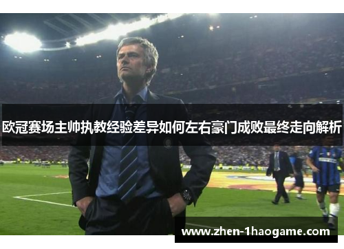 欧冠赛场主帅执教经验差异如何左右豪门成败最终走向解析 欧冠赛场主帅执教经验差异如何左右豪门成败最终走向解析