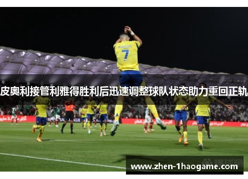 皮奥利接管利雅得胜利后迅速调整球队状态助力重回正轨