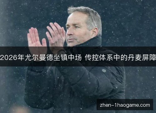 2026年尤尔曼德坐镇中场 传控体系中的丹麦屏障 2026年尤尔曼德坐镇中场 传控体系中的丹麦屏障
